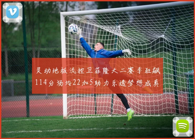 灵动地板流控卫菲隆大二赛季狂飙114分场均22加5助力乐透梦想成真