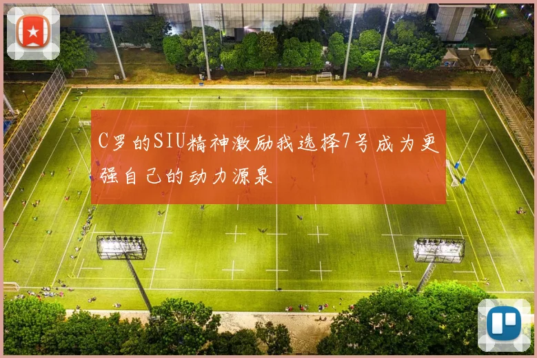 C罗的SIU精神激励我选择7号成为更强自己的动力源泉