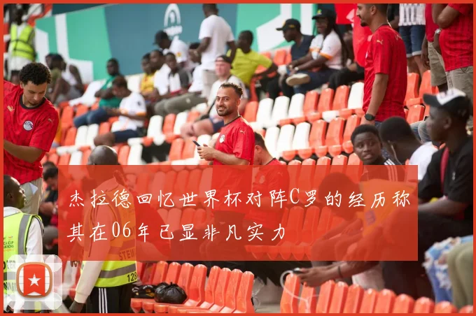 杰拉德回忆世界杯对阵C罗的经历称其在06年已显非凡实力