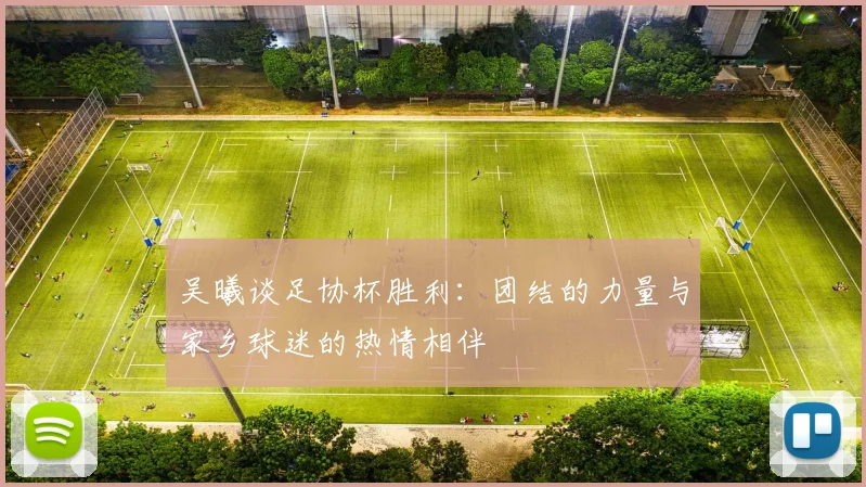 吴曦谈足协杯胜利：团结的力量与家乡球迷的热情相伴