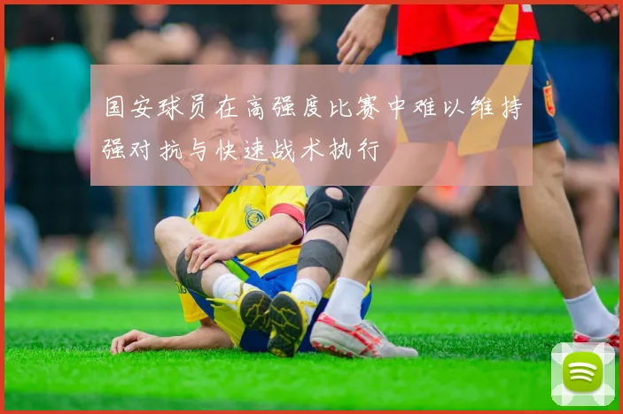 国安球员在高强度比赛中难以维持强对抗与快速战术执行