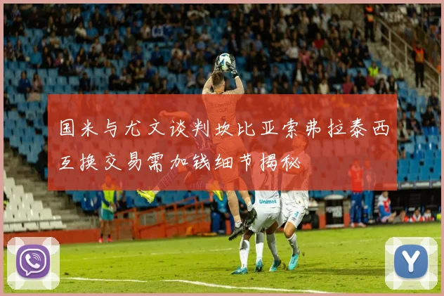 国米与尤文谈判坎比亚索弗拉泰西互换交易需加钱细节揭秘