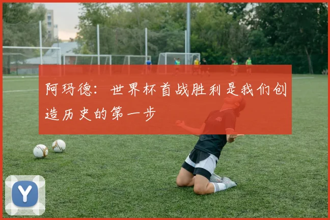 阿玛德：世界杯首战胜利是我们创造历史的第一步
