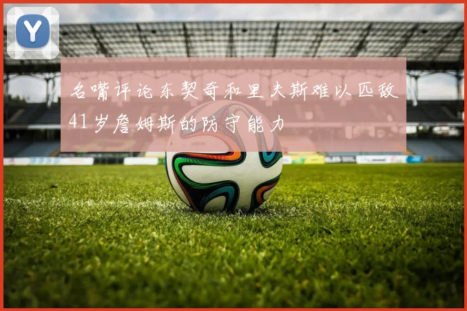 名嘴评论东契奇和里夫斯难以匹敌41岁詹姆斯的防守能力