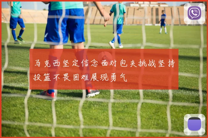 马克西坚定信念面对包夹挑战坚持投篮不畏困难展现勇气