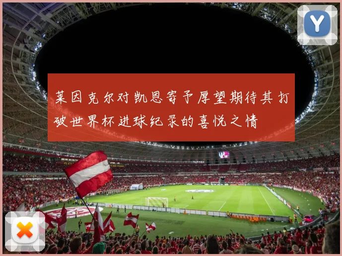 莱因克尔对凯恩寄予厚望期待其打破世界杯进球纪录的喜悦之情