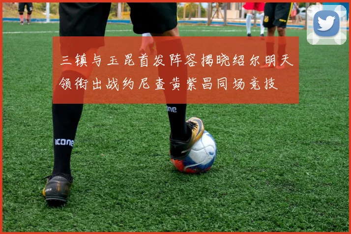 三镇与玉昆首发阵容揭晓绍尔明天领衔出战约尼查黄紫昌同场竞技